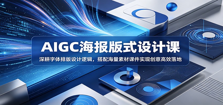 AIGC海报版式设计课：深耕字体排版设计逻辑，搭配海量素材课件实现创意高效落地-龙祁轻创社区