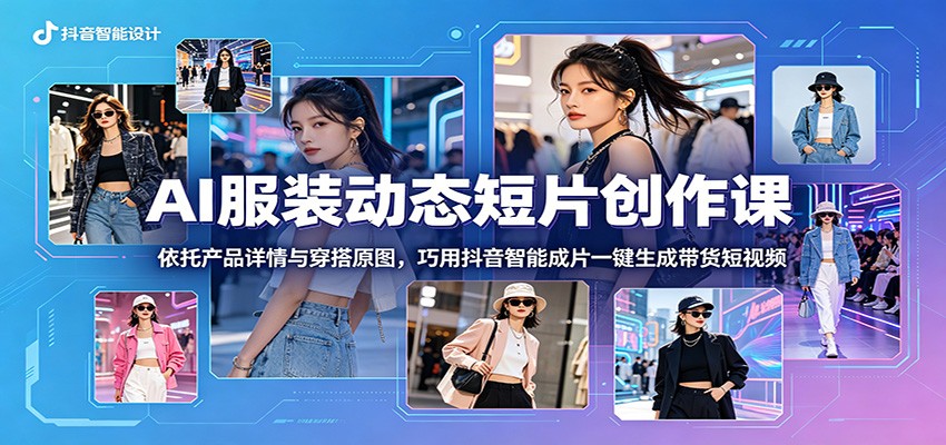 AI服装动态短片创作课：依托产品详情与穿搭原图，巧用抖音智能成片一键生成带货短视频-龙祁轻创社区