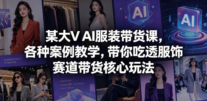 某大V AI服装带货课，各种案例教学，带你吃透服饰赛道带货核心玩法-龙祁轻创社区