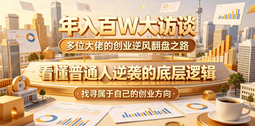 年入百W大访谈，多位大佬的创业逆风翻盘之路，看懂普通人逆袭的底层逻辑，找寻属于自己的创业方向-龙祁轻创社区