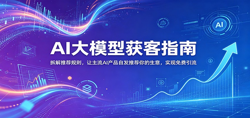 AI大模型获客指南：拆解推荐规则，让主流AI产品自发推荐你的生意 ，实现免费引流-龙祁轻创社区