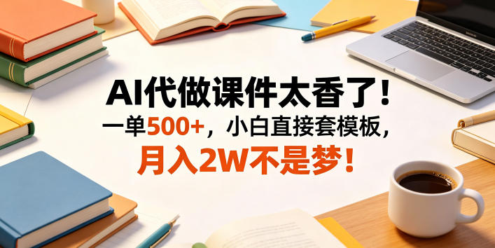 AI代做课件太香了！一单500+，小白直接套模板，月入2W不是梦！【揭秘】-龙祁轻创社区