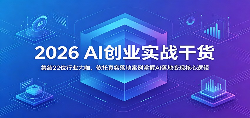 2026 AI创业实战干货：集结22位行业大咖，依托真实落地案例掌握AI落地变现核心逻辑-龙祁轻创社区