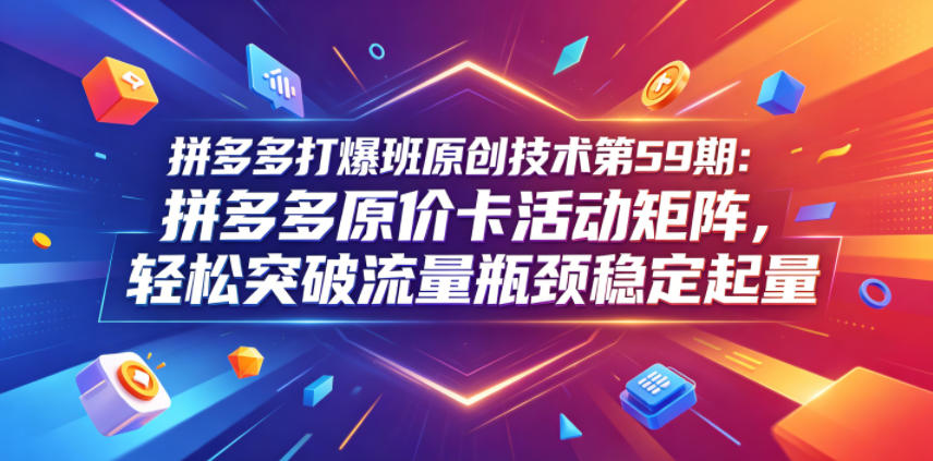 拼多多打爆班原创技术第59期：拼多多原价卡活动矩阵，轻松突破流量瓶颈稳定起量-龙祁轻创社区