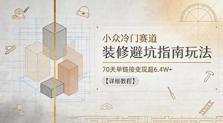 小众冷门赛道，装修避坑指南玩法，70天单链接变现超6.4W+【详细教程】-龙祁轻创社区