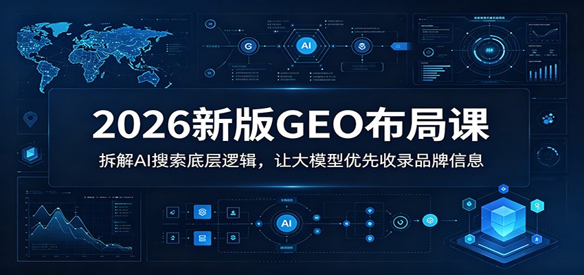 2026新版GEO布局课：拆解AI搜索底层逻辑，让大模型优先收录品牌信息-龙祁轻创社区