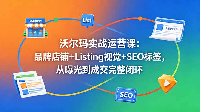 沃尔玛实战运营课：品牌店铺+Listing视觉+SEO标签，从曝光到成交完整闭环-龙祁轻创社区