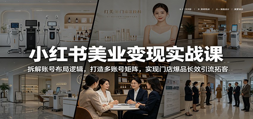 小红书美业变现实战课：拆解账号布局逻辑，打造多账号矩阵，实现门店爆品长效引流拓客-龙祁轻创社区