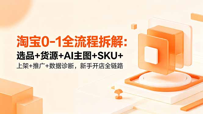 淘宝0-1全流程拆解：选品+货源+AI主图+SKU+上架+推广+数据诊断，新手开店全链路-龙祁轻创社区