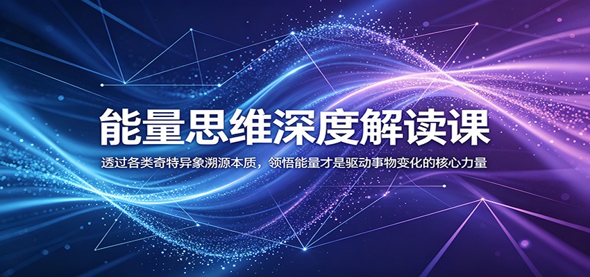 能量思维深度解读课：透过各类奇特异象溯源本质，领悟能量才是驱动事物变化的核心力量-龙祁轻创社区
