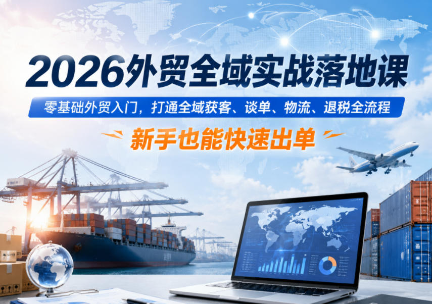 2026外贸全域实战落地课，零基础外贸入门，打通全域获客、谈单、物流、退税全流程，新手也能快速出单-龙祁轻创社区