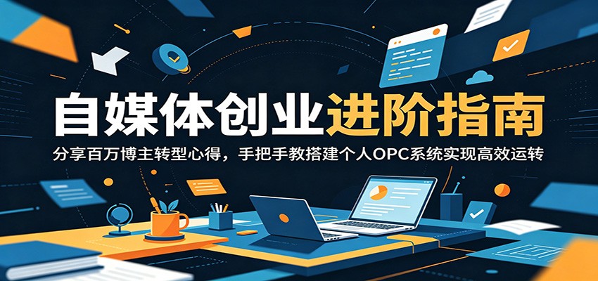 自媒体创业进阶指南：分享百万博主转型心得，手把手教搭建个人OPC系统实现高效运转-龙祁轻创社区