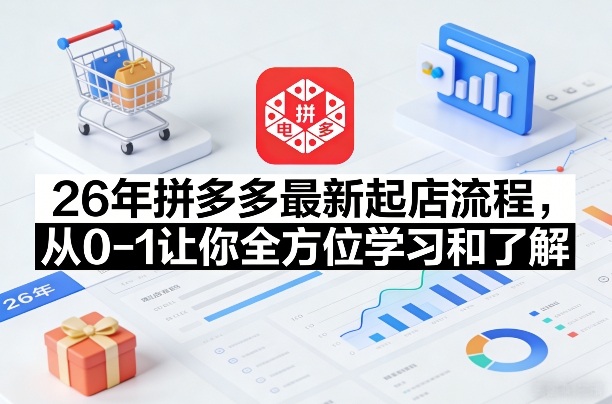26年拼多多最新起店流程，从0-1让你全方位学习和了解(06月10日更新)-龙祁轻创社区