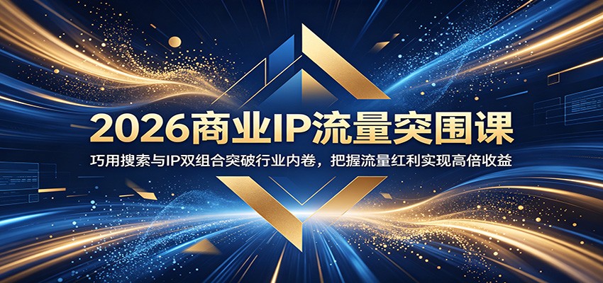 2026商业IP流量突围课：巧用搜索与IP双组合突破行业内卷，把握流量红利实现高倍收益-龙祁轻创社区