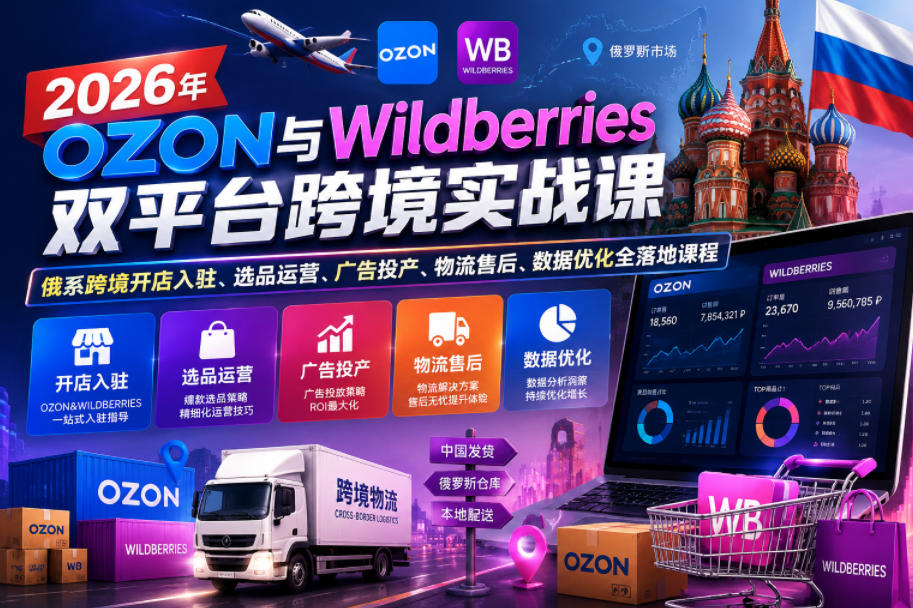 2026年OZON与Wildberries双平台跨境实战课，俄系跨境开店入驻、选品运营、广告投产、物流售后、数据优化全落地课程-龙祁轻创社区