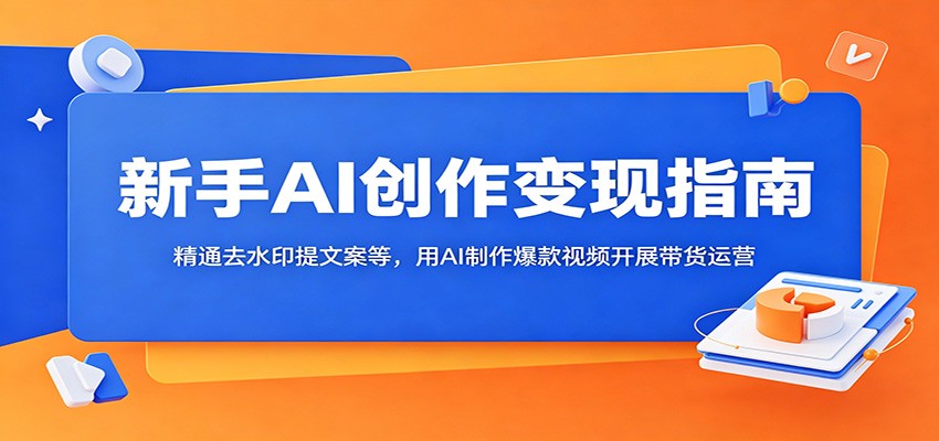 新手AI创作变现指南：精通去水印提文案等，用AI制作爆款视频开展带货运营-龙祁轻创社区