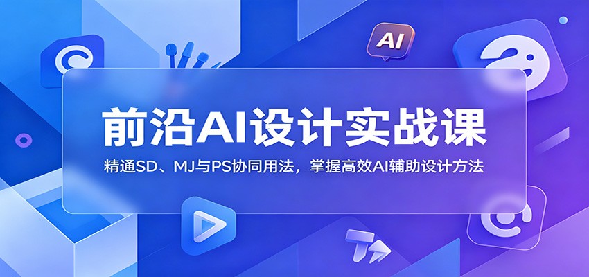 前沿AI设计实战课：精通SD、MJ与PS协同用法，掌握高效AI辅助设计方法-龙祁轻创社区