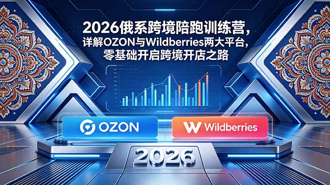 2026俄系跨境陪跑训练营，详解OZON与Wildberries两大平台，零基础开启跨境开店之路-龙祁轻创社区