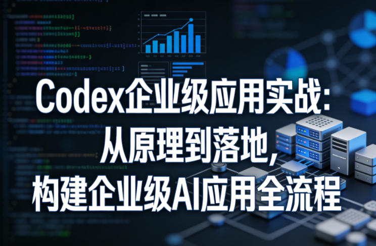 Codex企业级应用实战：从原理到落地，构建企业级AI应用全流程(更新)-龙祁轻创社区