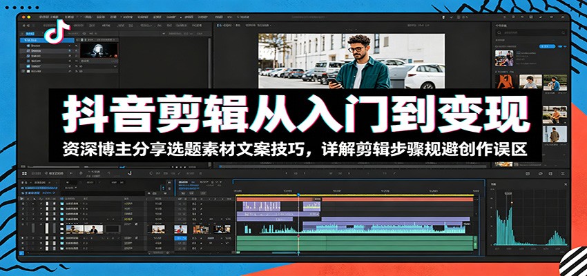 抖音剪辑从入门到变现：资深博主分享选题素材文案技巧，详解剪辑步骤规避创作误区-龙祁轻创社区