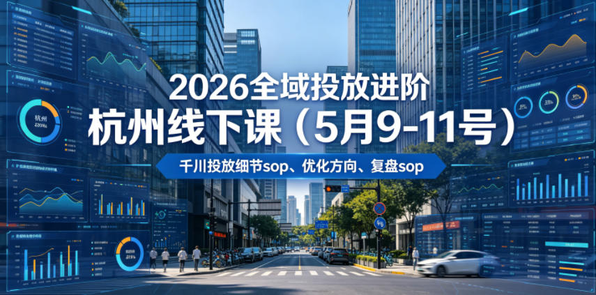 2026全域投放进阶杭州线下课(5月9-11号)，包括千川投放细节sop、优化方向、复盘sop(20小时录音+字幕)-龙祁轻创社区