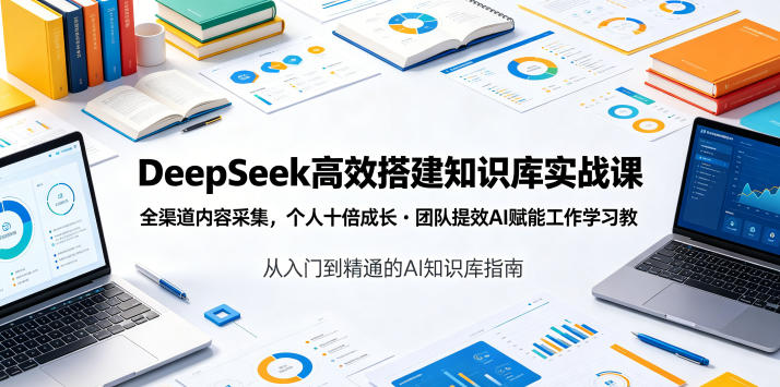DeepSeek高效搭建知识库实战课，全渠道内容采集，个人十倍成长・团队提效，AI赋能工作学习-龙祁轻创社区
