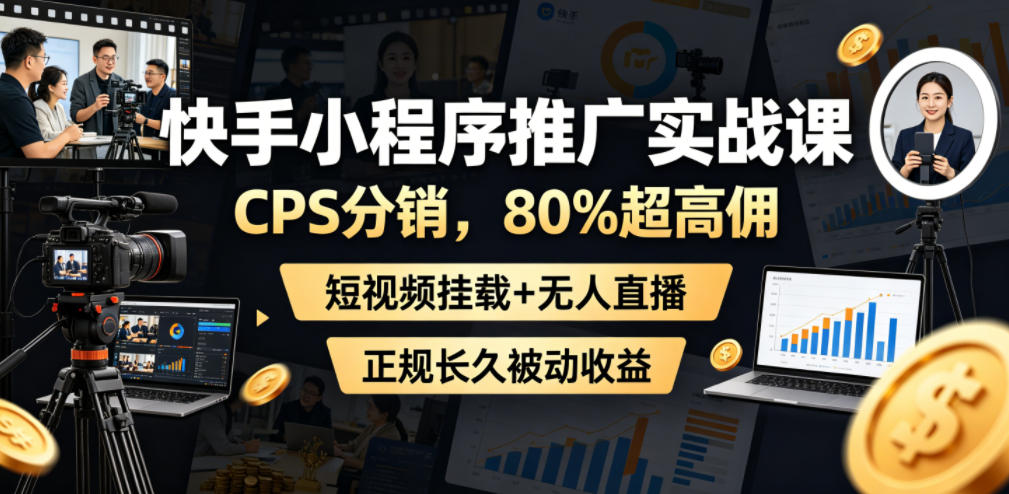 快手小程序推广实战课，CPS分销，80%超高佣，短视频挂载+无人直播，正规长久被动收益-龙祁轻创社区