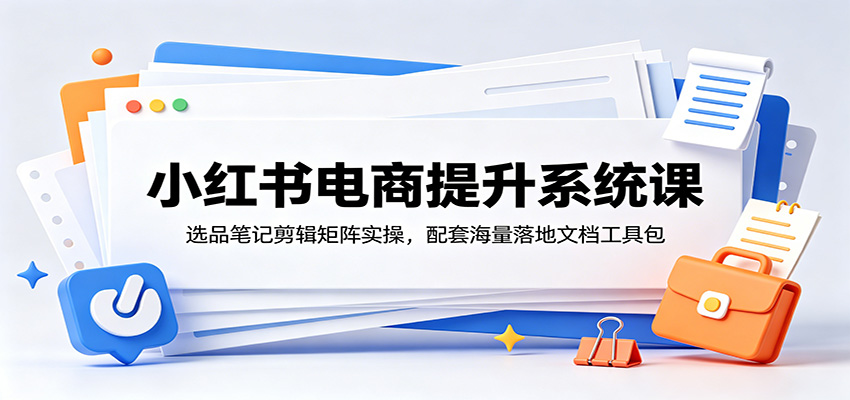 小红书电商提升系统课：选品笔记剪辑矩阵实操，配套海量落地文档工具包-龙祁轻创社区