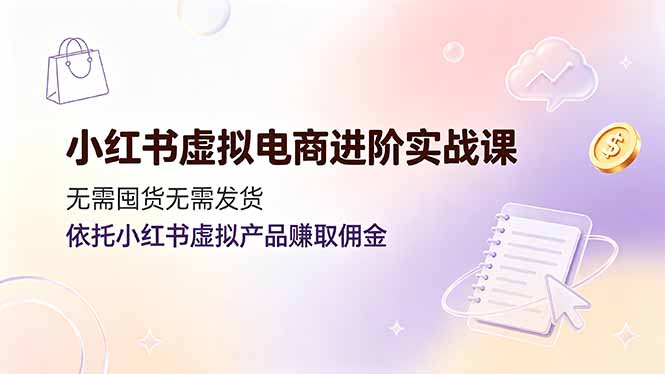 小红书虚拟电商进阶实战课，无需囤货无需发货，依托小红书虚拟产品赚取佣金-龙祁轻创社区