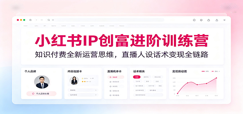 小红书IP创富进阶训练营：知识付费全新运营思维，直播人设话术变现全链路-龙祁轻创社区