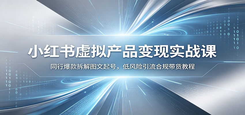 小红书虚拟产品变现实战课：同行爆款拆解图文起号，低风险引流合规带货教程-龙祁轻创社区