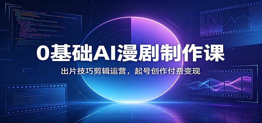 0基础AI漫剧制作课：出片技巧剪辑运营，起号创作付费变现-龙祁轻创社区