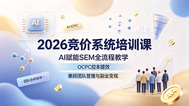 2026竞价系统培训课，AI赋能SEM全流程教学，OCPC控本提效，兼顾团队管理与副业变现-龙祁轻创社区
