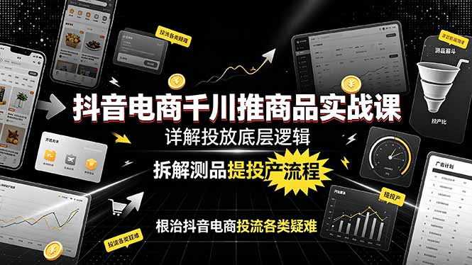 抖音电商千川推商品实战课：详解投放底层逻辑，拆解测品提投产流程，根治抖音电商投流各类疑难-龙祁轻创社区