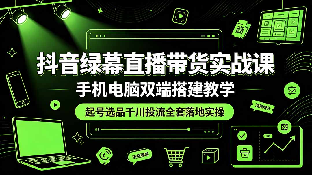 抖音绿幕直播带货实战课，手机电脑双端搭建教学，起号选品千川投流全套落地实操-龙祁轻创社区