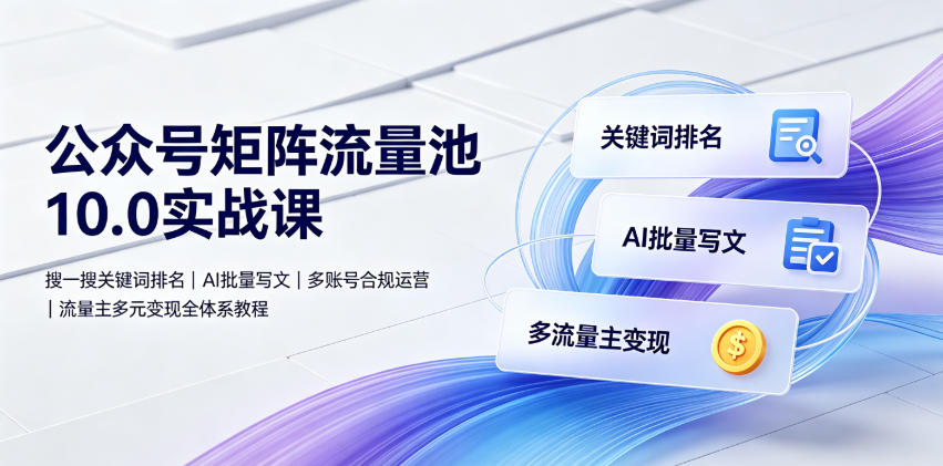 公众号矩阵流量池10.0实战课｜搜一搜关键词排名、AI批量写文、多账号合规运营、流量主多元变现全体系教程-龙祁轻创社区