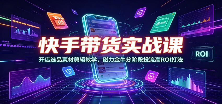 快手带货实战课：开店选品素材剪辑教学，磁力金牛分阶段投流高ROI打法-龙祁轻创社区