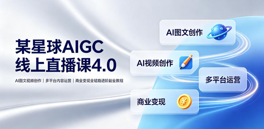 某星球AIGC线上直播课4.0｜AI图文视频创作、多平台内容运营、商业变现全链路进阶副业教程-龙祁轻创社区