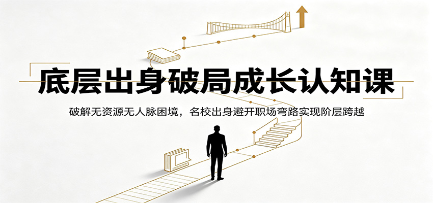 底层出身破局成长认知课：破解无资源无人脉困境，名校出身避开职场弯路实现阶层跨越-龙祁轻创社区