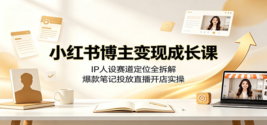 小红书博主变现成长课：IP人设赛道定位全拆解，爆款笔记投放直播开店实操-龙祁轻创社区