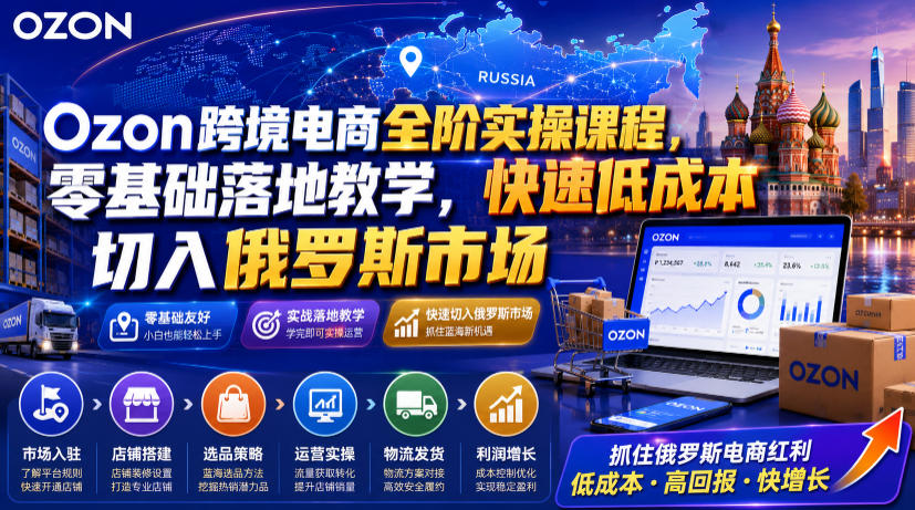 Ozon跨境电商全阶实操课程，零基础落地教学，快速低成本切入俄罗斯市场-龙祁轻创社区