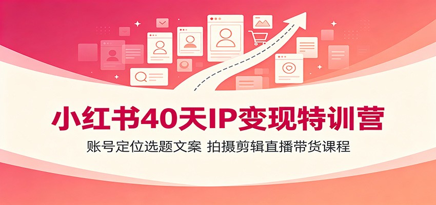 小红书40天IP变现特训营：账号定位选题文案，拍摄剪辑直播带货课程-龙祁轻创社区