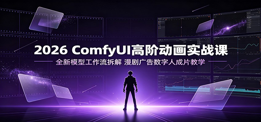 2026 ComfyUI高阶动画实战课：全新模型工作流拆解，漫剧广告数字人成片教学-龙祁轻创社区