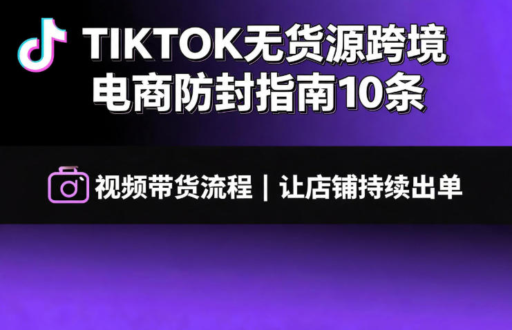 TIKTOK无货源跨境电商防封指南10条➕视频带货流程让自己的店铺持续出单【文档】-龙祁轻创社区