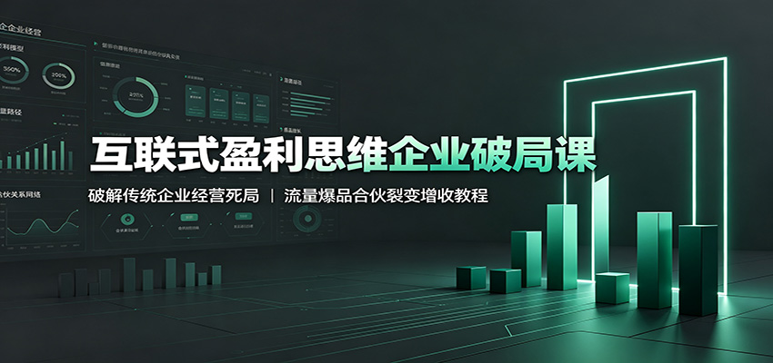 互联式盈利思维企业破局课：破解传统企业经营死局，流量爆品合伙裂变增收教程-龙祁轻创社区
