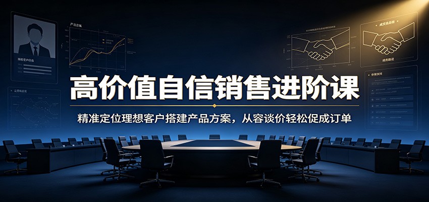 高价值自信销售进阶课：精准定位理想客户搭建产品方案，从容谈价轻松促成订单-龙祁轻创社区