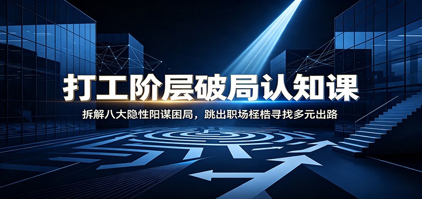 打工阶层破局认知：拆解八大隐性阳谋困局，跳出职场桎梏寻找多元出路-龙祁轻创社区