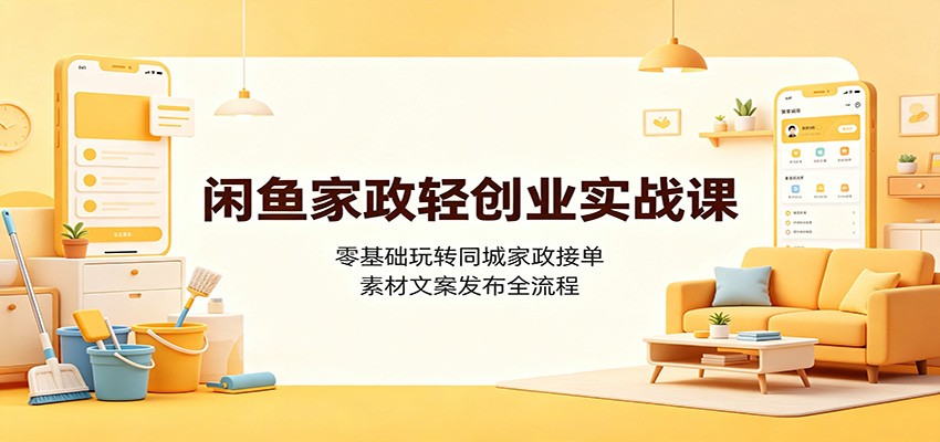 闲鱼家政轻创业实战课：零基础玩转同城家政接单，素材文案发布全流程-龙祁轻创社区