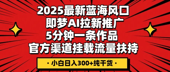 2025最新蓝海风口，即梦AI拉新推广，5分钟一条作品，官方渠道挂载，流量扶持，小白日入3张+纯干货-龙祁轻创社区