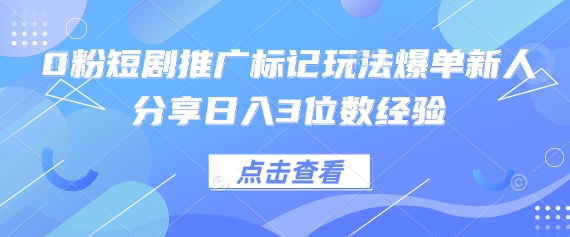 0粉短剧推广标记玩法爆单新人分享日入3位数经验-龙祁轻创社区